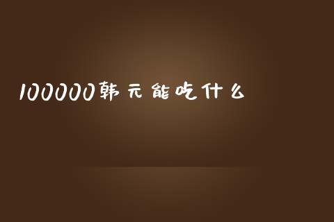 100000韩元能吃什么_https://m.gongyisiwang.com_财经时评_第1张