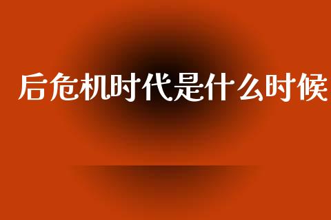 后危机时代是什么时候_https://m.gongyisiwang.com_保险理财_第1张