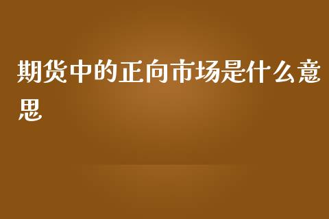 期货中的正向市场是什么意思_https://m.gongyisiwang.com_保险理财_第1张