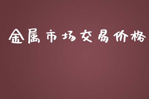 金属市场交易价格_https://m.gongyisiwang.com_商业资讯_第1张