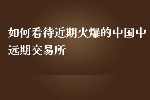 如何看待近期火爆的中国中远期交易所_https://m.gongyisiwang.com_理财投资_第1张