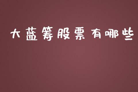 大蓝筹股票有哪些_https://m.gongyisiwang.com_财经时评_第1张