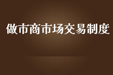 做市商市场交易制度_https://m.gongyisiwang.com_债券咨询_第1张