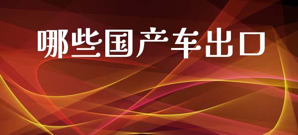 哪些国产车出口_https://m.gongyisiwang.com_商业资讯_第1张