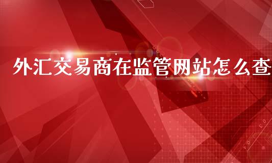 外汇交易商在监管网站怎么查_https://m.gongyisiwang.com_财经咨询_第1张