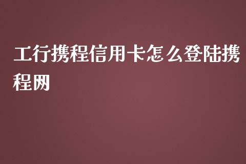 工行携程信用卡怎么登陆携程网_https://m.gongyisiwang.com_保险理财_第1张