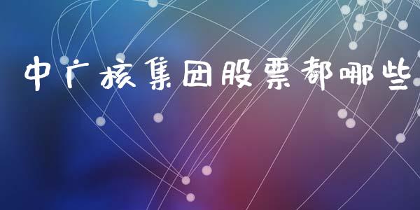 中广核集团股票都哪些_https://m.gongyisiwang.com_保险理财_第1张