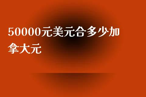 50000元美元合多少加拿大元_https://m.gongyisiwang.com_理财产品_第1张