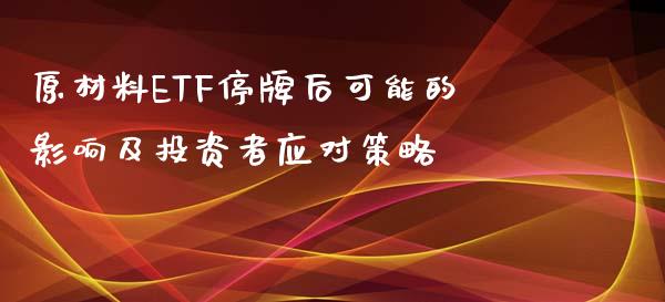 原材料ETF停牌后可能的影响及投资者应对策略_https://m.gongyisiwang.com_债券咨询_第1张