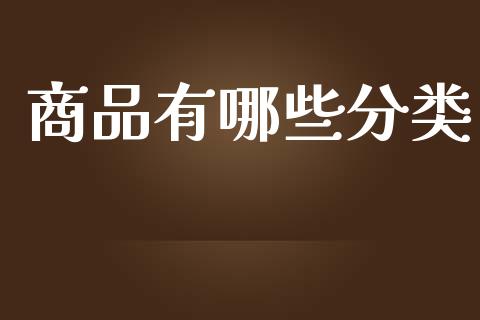 商品有哪些分类_https://m.gongyisiwang.com_财经时评_第1张