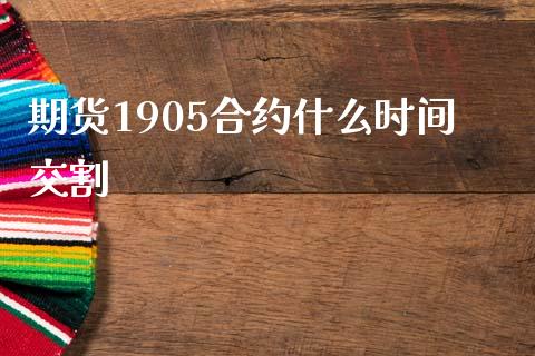 期货1905合约什么时间交割_https://m.gongyisiwang.com_商业资讯_第1张