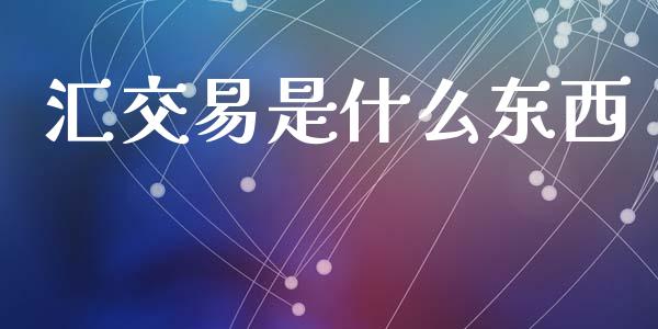 汇交易是什么东西_https://m.gongyisiwang.com_保险理财_第1张