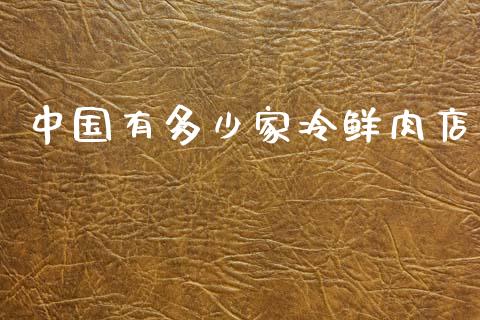 中国有多少家冷鲜肉店_https://m.gongyisiwang.com_理财投资_第1张