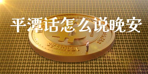 平潭话怎么说晚安_https://m.gongyisiwang.com_理财投资_第1张