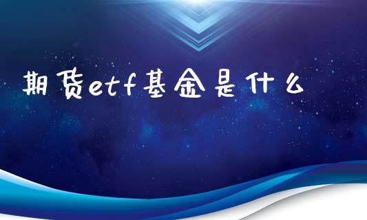 期货etf基金是什么_https://m.gongyisiwang.com_财经时评_第1张