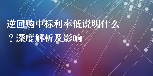 逆回购中标利率低说明什么？深度解析及影响_https://m.gongyisiwang.com_信托投资_第1张