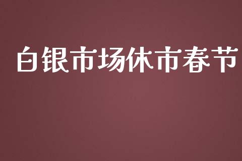 白银市场休市春节_https://m.gongyisiwang.com_商业资讯_第1张