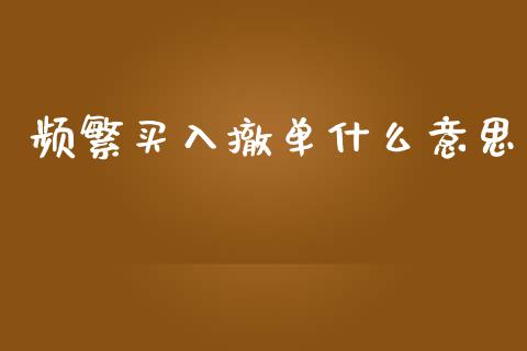 频繁买入撤单什么意思_https://m.gongyisiwang.com_商业资讯_第1张