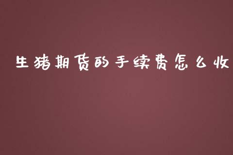 生猪期货的手续费怎么收_https://m.gongyisiwang.com_财经时评_第1张