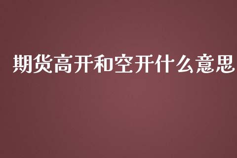 期货高开和空开什么意思_https://m.gongyisiwang.com_财经咨询_第1张