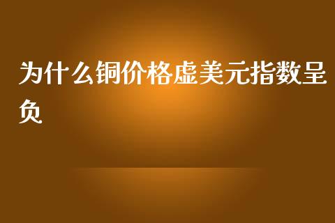 为什么铜价格虚美元指数呈负_https://m.gongyisiwang.com_债券咨询_第1张