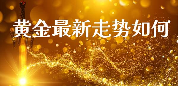 黄金最新走势如何_https://m.gongyisiwang.com_债券咨询_第1张