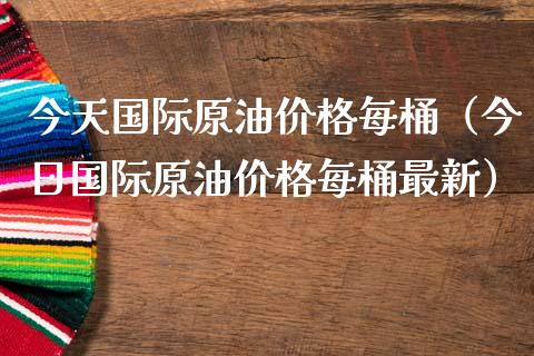 今天国际原油价格每桶（今日国际原油价格每桶最新）_https://m.gongyisiwang.com_保险理财_第1张