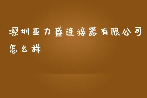 深圳亚力盛连接器有限公司怎么样_https://m.gongyisiwang.com_财经咨询_第1张