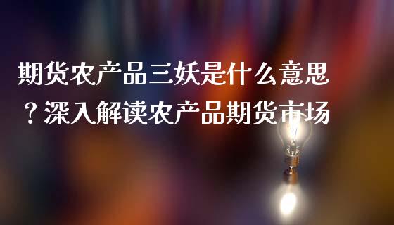 期货农产品三妖是什么意思？深入解读农产品期货市场_https://m.gongyisiwang.com_商业资讯_第1张