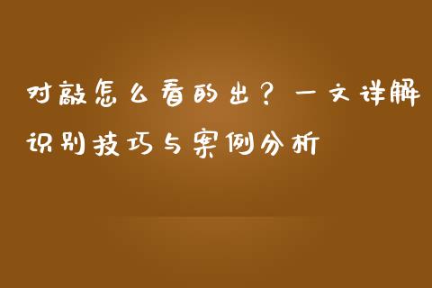 对敲怎么看的出？一文详解识别技巧与案例分析_https://m.gongyisiwang.com_财经咨询_第1张