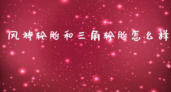 风神轮胎和三角轮胎怎么样_https://m.gongyisiwang.com_理财投资_第1张