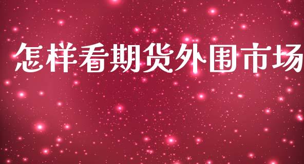 怎样看期货外围市场_https://m.gongyisiwang.com_财经时评_第1张