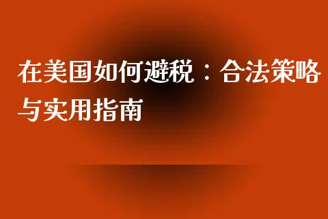 在美国如何避税：合法策略与实用指南_https://m.gongyisiwang.com_理财产品_第1张