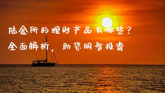 陆金所的理财产品有哪些？全面解析，助您明智投资_https://m.gongyisiwang.com_债券咨询_第1张