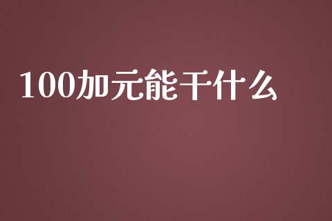 100加元能干什么_https://m.gongyisiwang.com_债券咨询_第1张