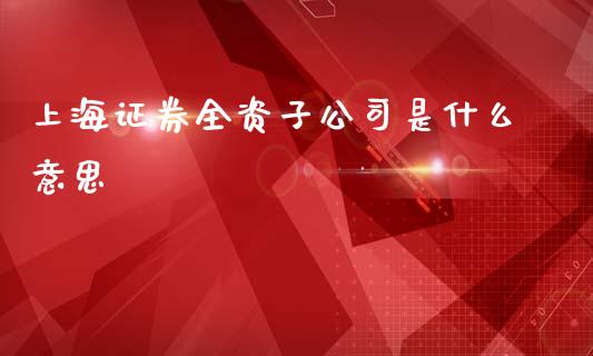 上海证券全资子公司是什么意思_https://m.gongyisiwang.com_保险理财_第1张