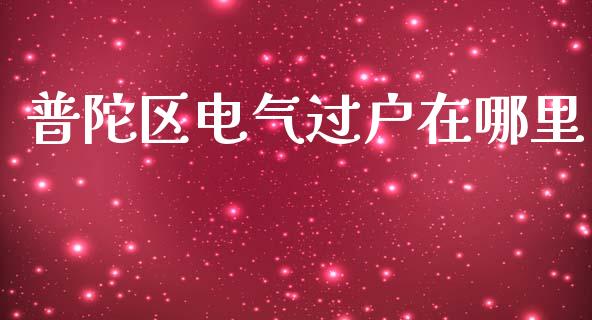 普陀区电气过户在哪里_https://m.gongyisiwang.com_财经时评_第1张