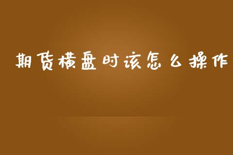 期货横盘时该怎么操作_https://m.gongyisiwang.com_财经时评_第1张