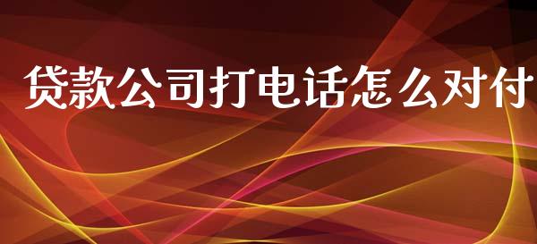 贷款公司打电话怎么对付_https://m.gongyisiwang.com_财经时评_第1张