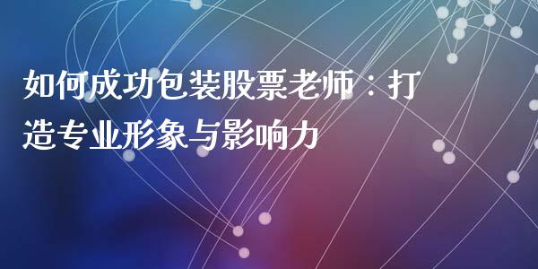 如何成功包装股票老师：打造专业形象与影响力_https://m.gongyisiwang.com_信托投资_第1张