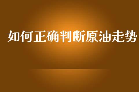 如何正确判断原油走势_https://m.gongyisiwang.com_信托投资_第1张