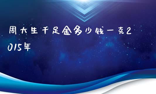 周大生千足金多少钱一克2015年_https://m.gongyisiwang.com_商业资讯_第1张