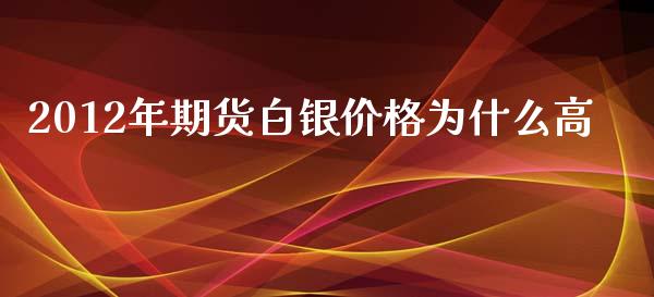 2012年期货白银价格为什么高_https://m.gongyisiwang.com_理财投资_第1张