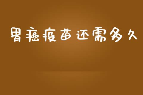 胃癌疫苗还需多久_https://m.gongyisiwang.com_财经咨询_第1张