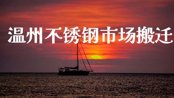 温州不锈钢市场搬迁_https://m.gongyisiwang.com_保险理财_第1张