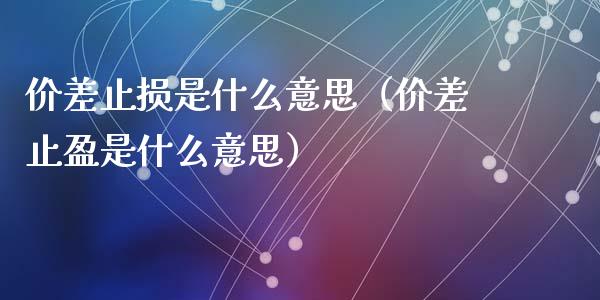 价差止损是什么意思（价差止盈是什么意思）_https://m.gongyisiwang.com_理财产品_第1张