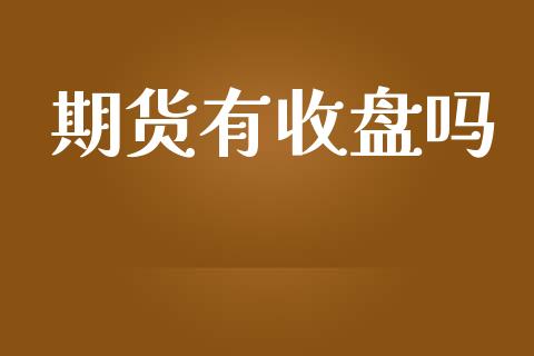 期货有收盘吗_https://m.gongyisiwang.com_财经时评_第1张