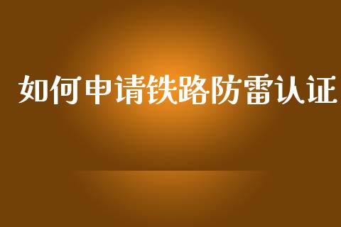 如何申请铁路防雷认证_https://m.gongyisiwang.com_财经咨询_第1张