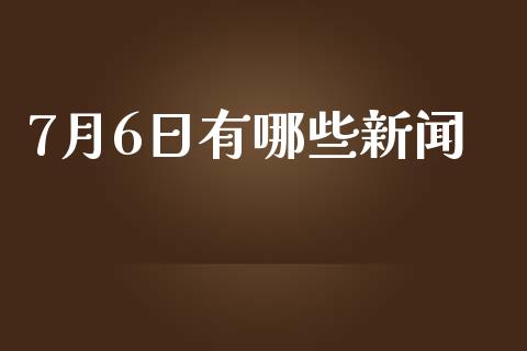 7月6日有哪些新闻_https://m.gongyisiwang.com_保险理财_第1张