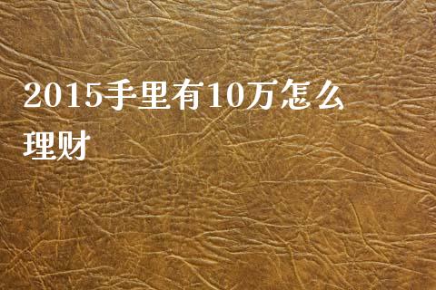 2015手里有10万怎么理财_https://m.gongyisiwang.com_理财产品_第1张